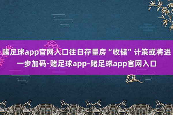 赌足球app官网入口往日存量房“收储”计策或将进一步加码-赌足球app-赌足球app官网入口