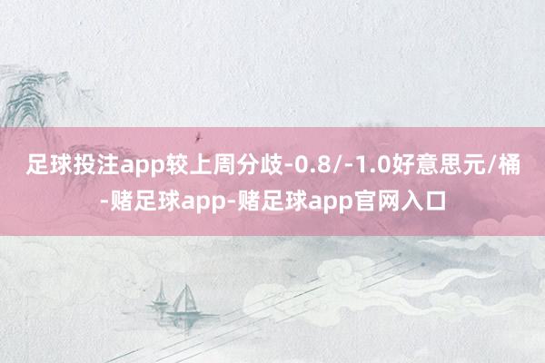 足球投注app较上周分歧-0.8/-1.0好意思元/桶-赌足球app-赌足球app官网入口