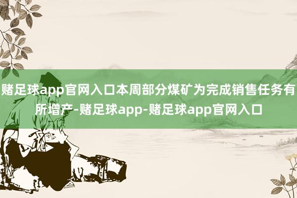 赌足球app官网入口本周部分煤矿为完成销售任务有所增产-赌足球app-赌足球app官网入口