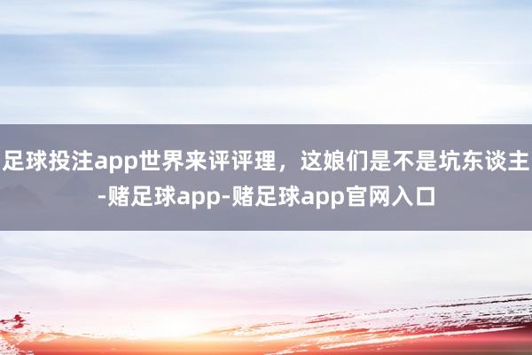 足球投注app世界来评评理，这娘们是不是坑东谈主-赌足球app-赌足球app官网入口