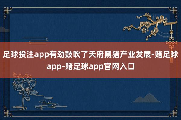 足球投注app有劲鼓吹了天府黑猪产业发展-赌足球app-赌足球app官网入口