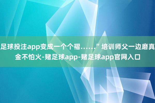 足球投注app变成一个个褶……”培训师父一边磨真金不怕火-赌足球app-赌足球app官网入口