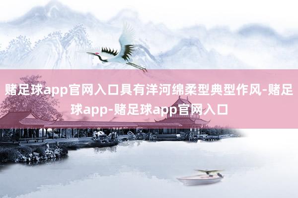 赌足球app官网入口具有洋河绵柔型典型作风-赌足球app-赌足球app官网入口