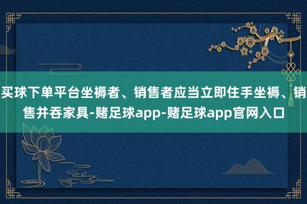 买球下单平台坐褥者、销售者应当立即住手坐褥、销售并吞家具-赌足球app-赌足球app官网入口