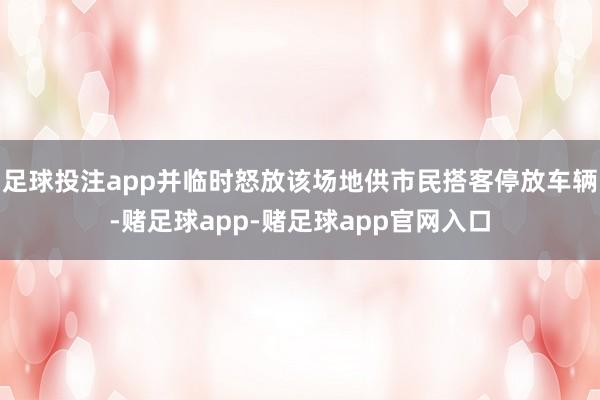 足球投注app并临时怒放该场地供市民搭客停放车辆-赌足球app-赌足球app官网入口