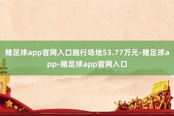 赌足球app官网入口施行场地53.77万元-赌足球app-赌足球app官网入口