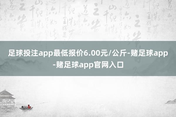 足球投注app最低报价6.00元/公斤-赌足球app-赌足球app官网入口