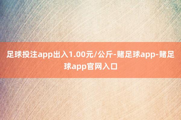 足球投注app出入1.00元/公斤-赌足球app-赌足球app官网入口