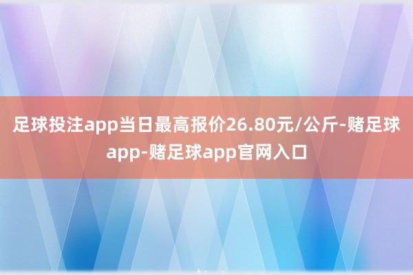 足球投注app当日最高报价26.80元/公斤-赌足球app-赌足球app官网入口