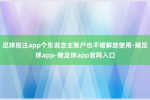 足球投注app个东说念主账户也不错解放使用-赌足球app-赌足球app官网入口